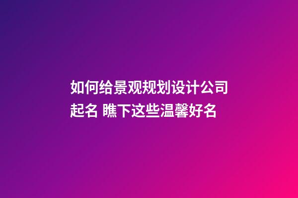 如何给景观规划设计公司起名 瞧下这些温馨好名-第1张-公司起名-玄机派